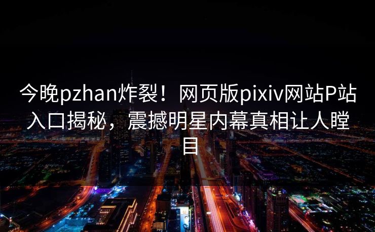 今晚pzhan炸裂！网页版pixiv网站P站入口揭秘，震撼明星内幕真相让人瞠目