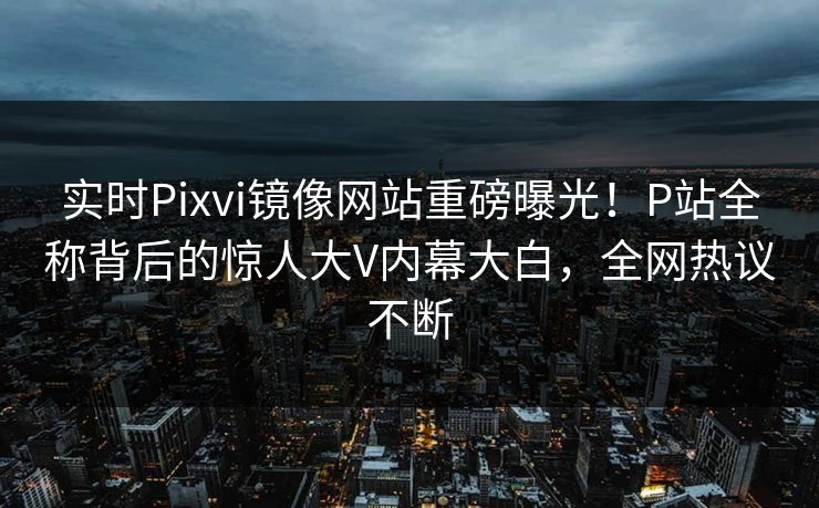 实时Pixvi镜像网站重磅曝光！P站全称背后的惊人大V内幕大白，全网热议不断