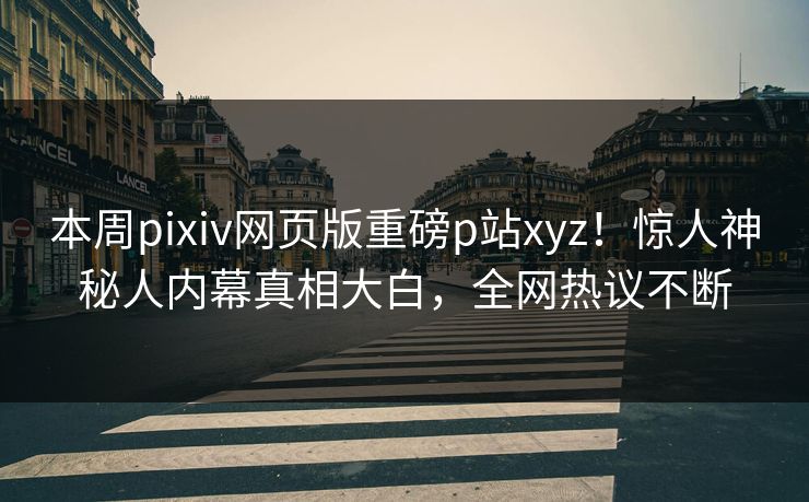 本周pixiv网页版重磅p站xyz！惊人神秘人内幕真相大白，全网热议不断