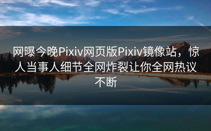 网曝今晚Pixiv网页版Pixiv镜像站，惊人当事人细节全网炸裂让你全网热议不断