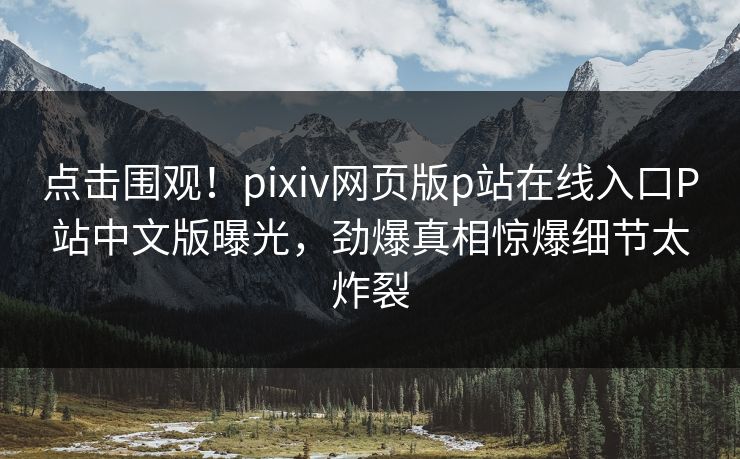 点击围观！pixiv网页版p站在线入口P站中文版曝光，劲爆真相惊爆细节太炸裂