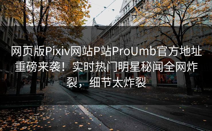 网页版Pixiv网站P站ProUmb官方地址重磅来袭！实时热门明星秘闻全网炸裂，细节太炸裂