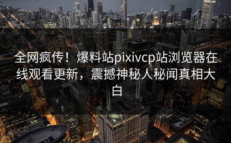 全网疯传！爆料站pixivcp站浏览器在线观看更新，震撼神秘人秘闻真相大白