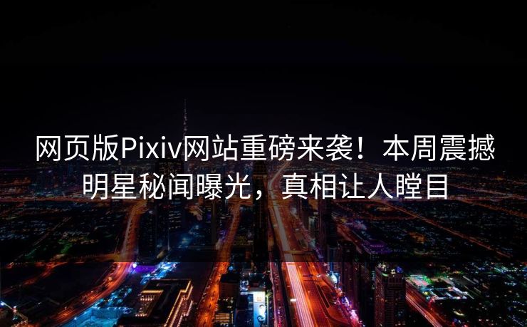 网页版Pixiv网站重磅来袭！本周震撼明星秘闻曝光，真相让人瞠目