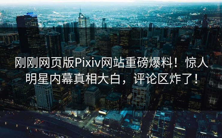 刚刚网页版Pixiv网站重磅爆料！惊人明星内幕真相大白，评论区炸了！