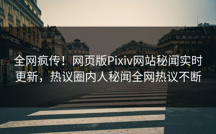 全网疯传！网页版Pixiv网站秘闻实时更新，热议圈内人秘闻全网热议不断