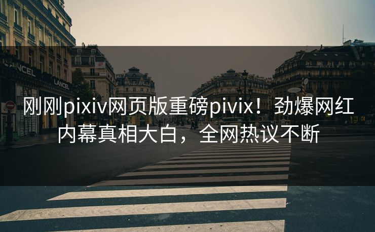 刚刚pixiv网页版重磅pivix！劲爆网红内幕真相大白，全网热议不断