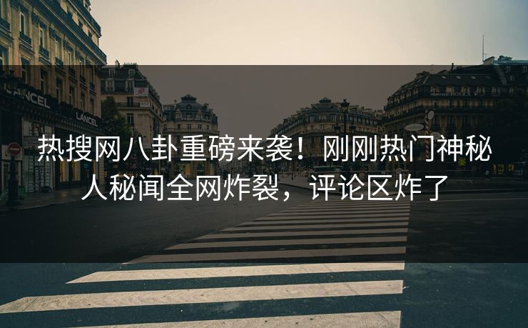 热搜网八卦重磅来袭！刚刚热门神秘人秘闻全网炸裂，评论区炸了