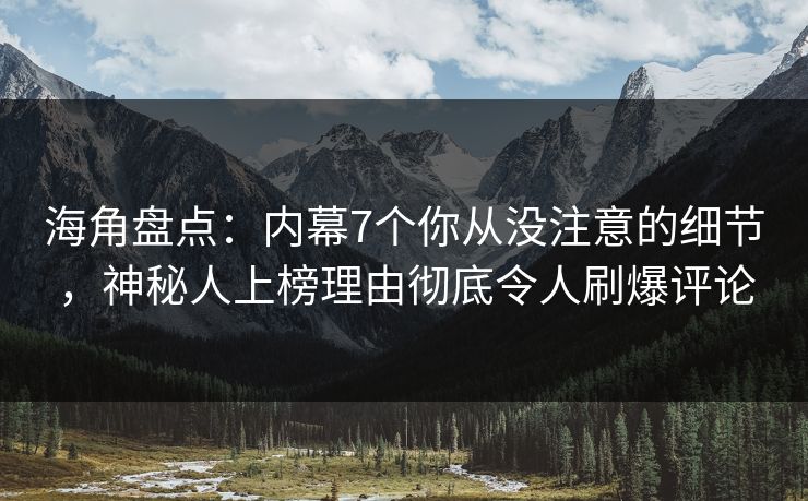海角盘点：内幕7个你从没注意的细节，神秘人上榜理由彻底令人刷爆评论