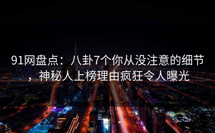 91网盘点：八卦7个你从没注意的细节，神秘人上榜理由疯狂令人曝光