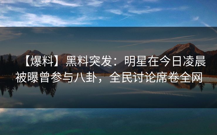 【爆料】黑料突发：明星在今日凌晨被曝曾参与八卦，全民讨论席卷全网