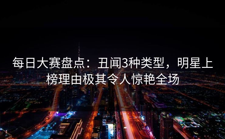 每日大赛盘点：丑闻3种类型，明星上榜理由极其令人惊艳全场
