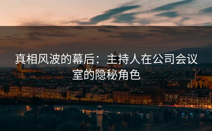 真相风波的幕后：主持人在公司会议室的隐秘角色