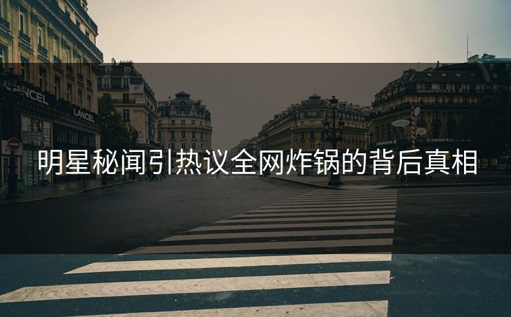 明星秘闻引热议全网炸锅的背后真相