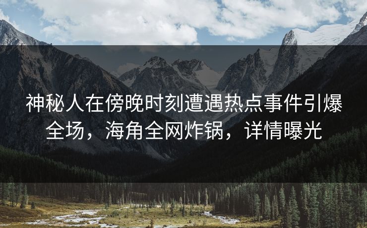 神秘人在傍晚时刻遭遇热点事件引爆全场，海角全网炸锅，详情曝光