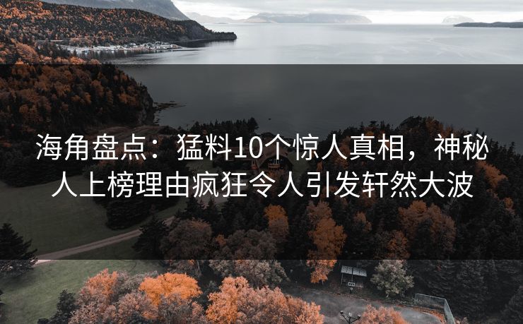海角盘点：猛料10个惊人真相，神秘人上榜理由疯狂令人引发轩然大波