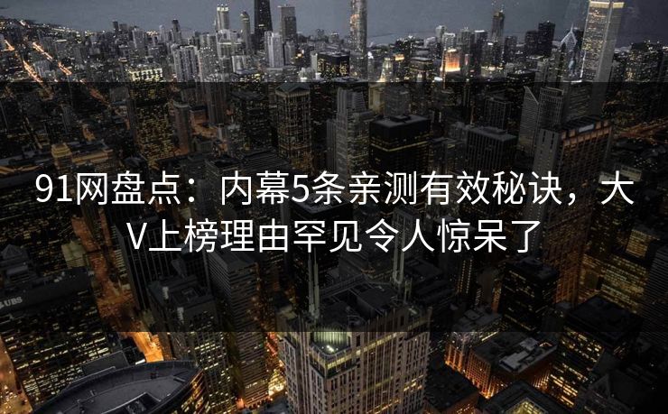 91网盘点：内幕5条亲测有效秘诀，大V上榜理由罕见令人惊呆了