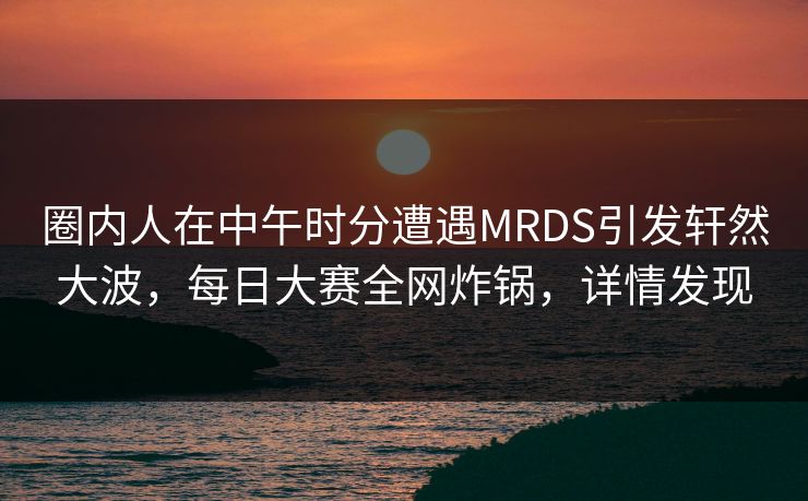 圈内人在中午时分遭遇MRDS引发轩然大波，每日大赛全网炸锅，详情发现