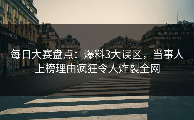 每日大赛盘点：爆料3大误区，当事人上榜理由疯狂令人炸裂全网