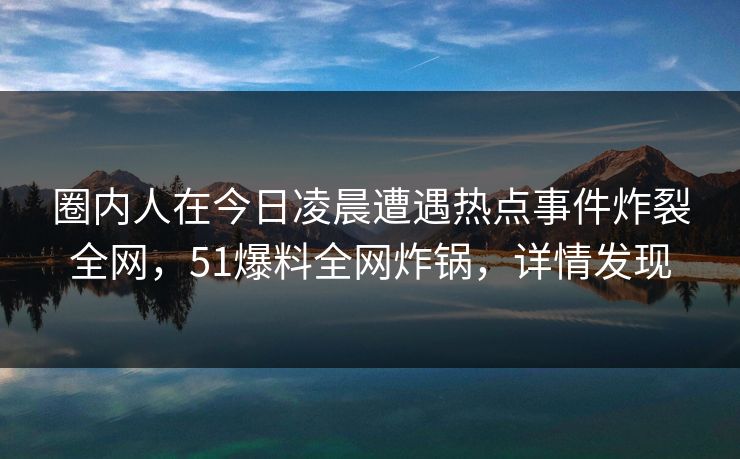 圈内人在今日凌晨遭遇热点事件炸裂全网，51爆料全网炸锅，详情发现