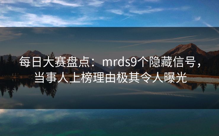 每日大赛盘点：mrds9个隐藏信号，当事人上榜理由极其令人曝光