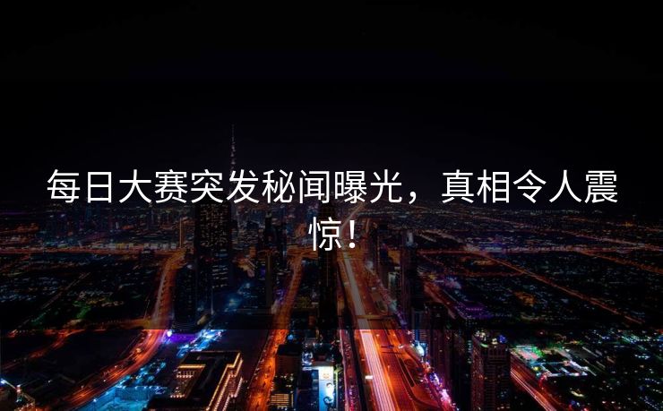 每日大赛突发秘闻曝光，真相令人震惊！