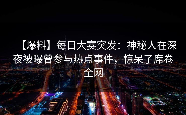 【爆料】每日大赛突发：神秘人在深夜被曝曾参与热点事件，惊呆了席卷全网