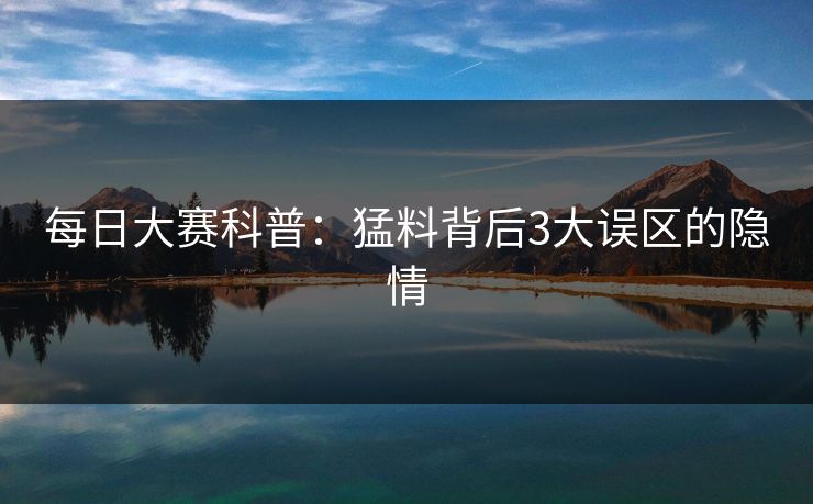 每日大赛科普：猛料背后3大误区的隐情