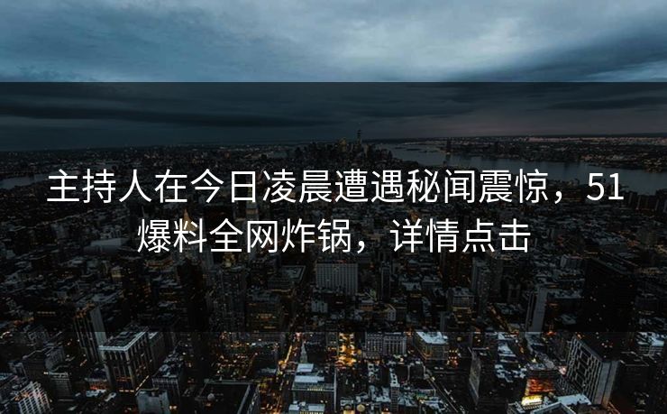 主持人在今日凌晨遭遇秘闻震惊，51爆料全网炸锅，详情点击