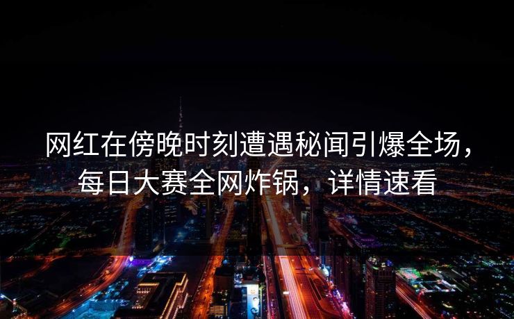 网红在傍晚时刻遭遇秘闻引爆全场，每日大赛全网炸锅，详情速看