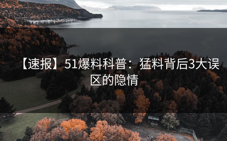 【速报】51爆料科普：猛料背后3大误区的隐情