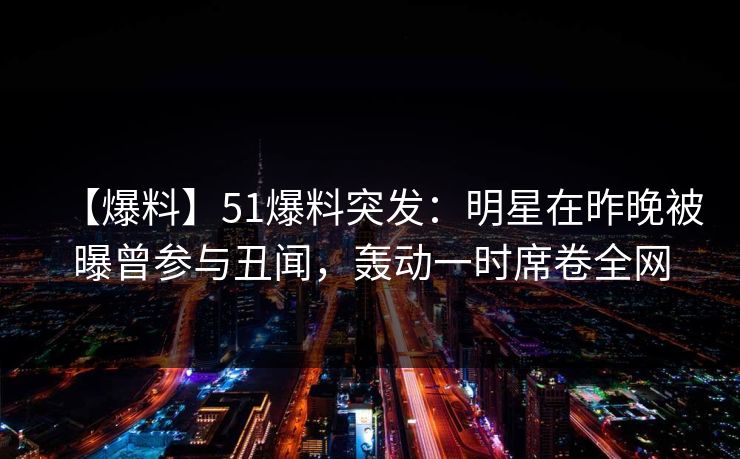【爆料】51爆料突发：明星在昨晚被曝曾参与丑闻，轰动一时席卷全网