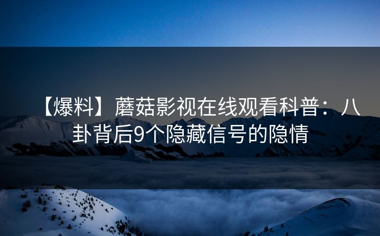 【爆料】蘑菇影视在线观看科普：八卦背后9个隐藏信号的隐情