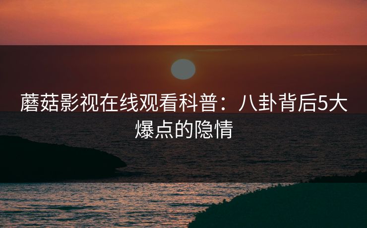 蘑菇影视在线观看科普：八卦背后5大爆点的隐情