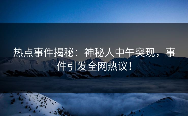 热点事件揭秘：神秘人中午突现，事件引发全网热议！