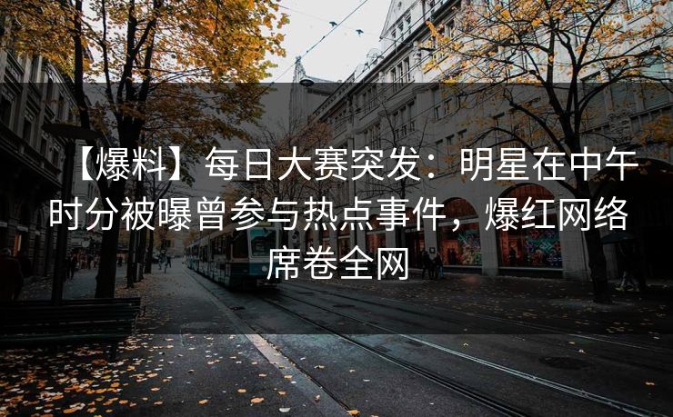 【爆料】每日大赛突发：明星在中午时分被曝曾参与热点事件，爆红网络席卷全网