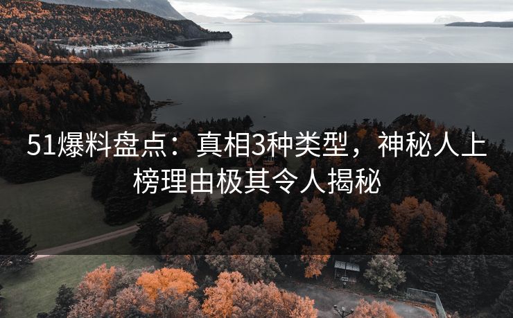 51爆料盘点：真相3种类型，神秘人上榜理由极其令人揭秘