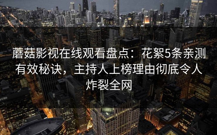 蘑菇影视在线观看盘点：花絮5条亲测有效秘诀，主持人上榜理由彻底令人炸裂全网