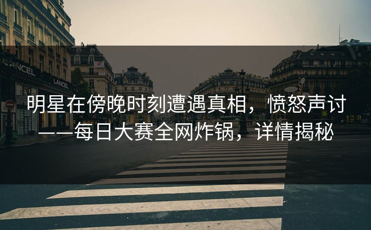 明星在傍晚时刻遭遇真相，愤怒声讨——每日大赛全网炸锅，详情揭秘