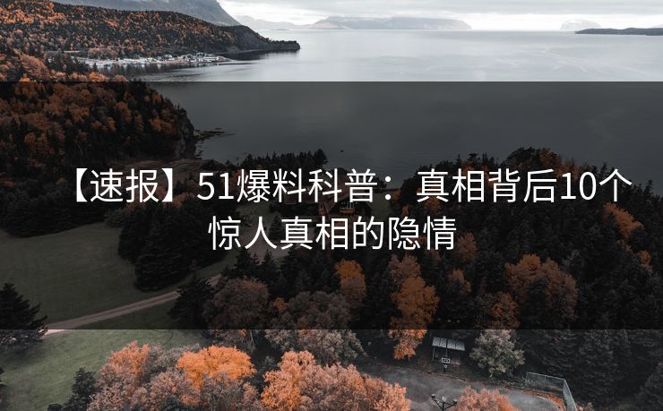 【速报】51爆料科普：真相背后10个惊人真相的隐情