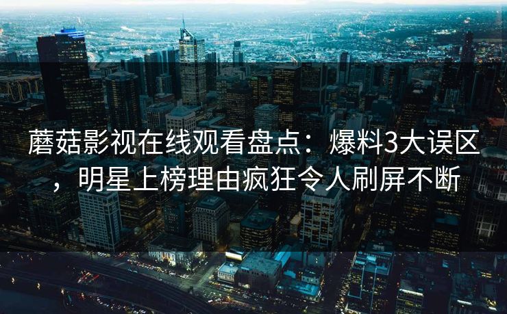 蘑菇影视在线观看盘点：爆料3大误区，明星上榜理由疯狂令人刷屏不断