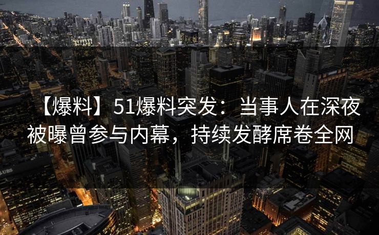 【爆料】51爆料突发：当事人在深夜被曝曾参与内幕，持续发酵席卷全网