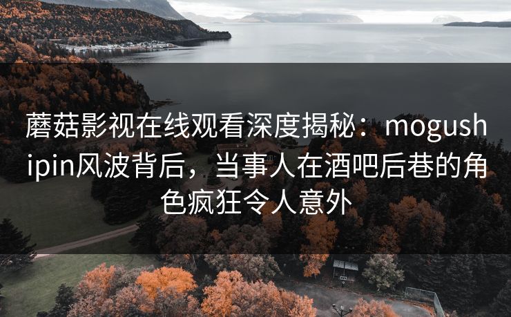 蘑菇影视在线观看深度揭秘:mogushipin风波背后,当事人在酒吧后巷的角色疯狂令人意外 蘑菇影视在线观看深度揭秘:mogushipin风波背后,当事人在酒吧后巷的角色疯狂令人意外