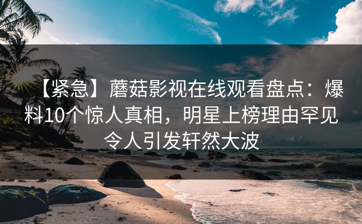 【紧急】蘑菇影视在线观看盘点：爆料10个惊人真相，明星上榜理由罕见令人引发轩然大波