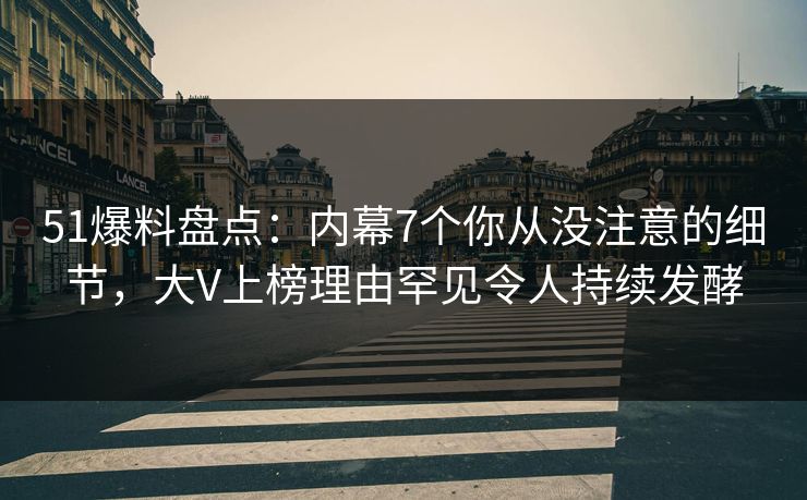 51爆料盘点：内幕7个你从没注意的细节，大V上榜理由罕见令人持续发酵