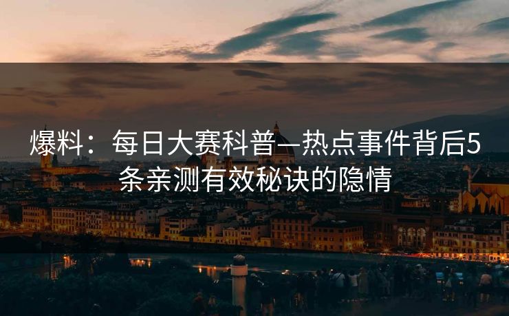 爆料：每日大赛科普—热点事件背后5条亲测有效秘诀的隐情