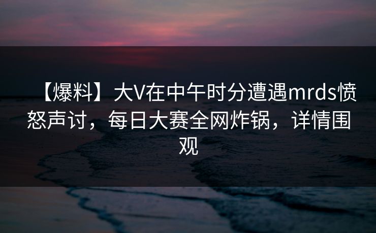 【爆料】大V在中午时分遭遇mrds愤怒声讨,每日大赛全网炸锅,详情围观 【爆料】大V在中午时分遭遇mrds愤怒声讨,每日大赛全网炸锅,详情围观
