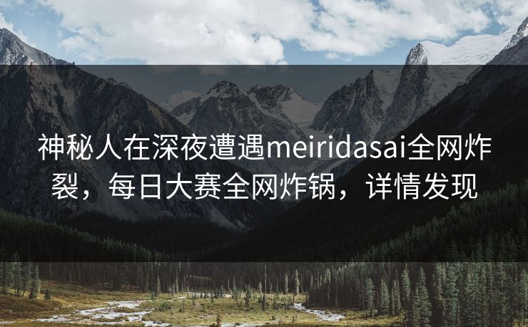 神秘人在深夜遭遇meiridasai全网炸裂，每日大赛全网炸锅，详情发现