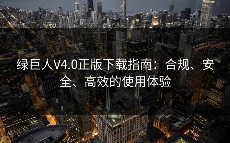 绿巨人V4.0正版下载指南:合规、安全、高效的使用体验 绿巨人V4.0正版下载指南:合规、安全、高效的使用体验