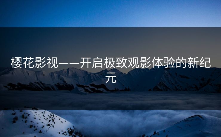 樱花影视——开启极致观影体验的新纪元 樱花影视——开启极致观影体验的新纪元